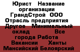 Юрист › Название организации ­ ГрандСтрой, ООО › Отрасль предприятия ­ Другое › Минимальный оклад ­ 30 000 - Все города Работа » Вакансии   . Ханты-Мансийский,Белоярский г.